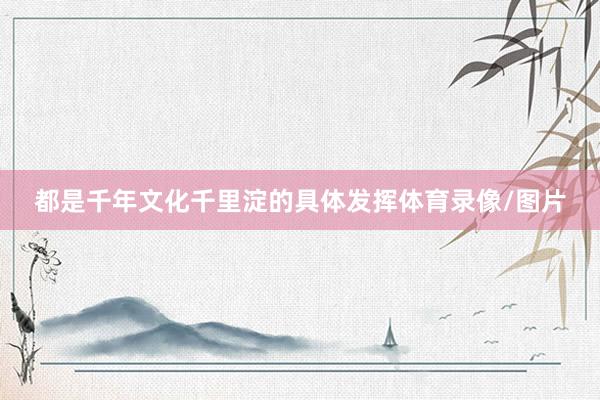 都是千年文化千里淀的具体发挥体育录像/图片