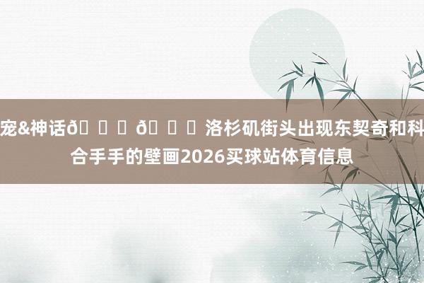 新宠&神话💜💛洛杉矶街头出现东契奇和科比合手手的壁画2026买球站体育信息