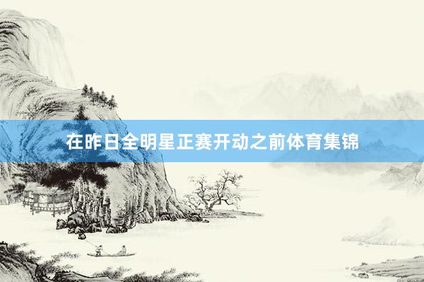 在昨日全明星正赛开动之前体育集锦