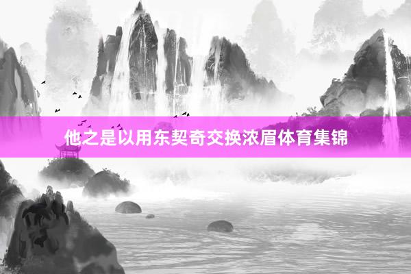 他之是以用东契奇交换浓眉体育集锦