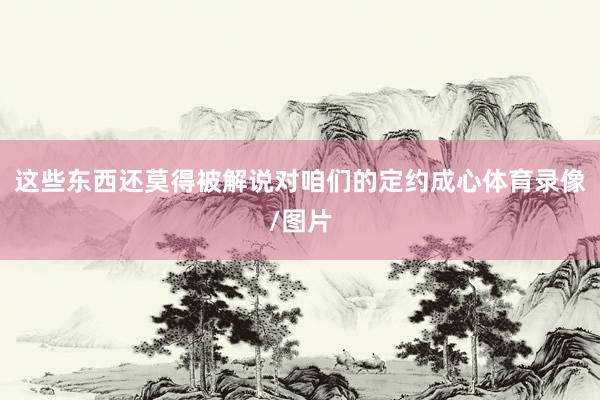 这些东西还莫得被解说对咱们的定约成心体育录像/图片