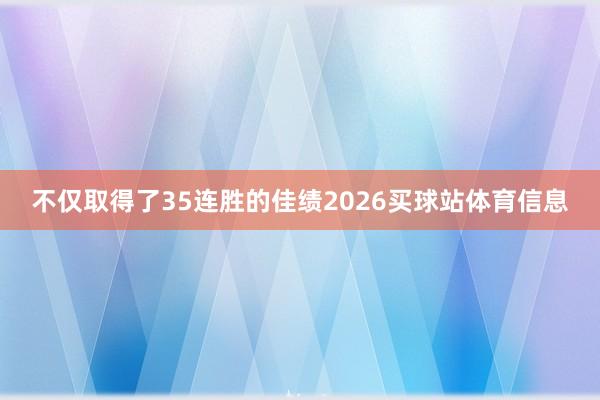 不仅取得了35连胜的佳绩2026买球站体育信息