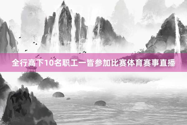 全行高下10名职工一皆参加比赛体育赛事直播