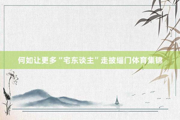 何如让更多“宅东谈主”走披缁门体育集锦