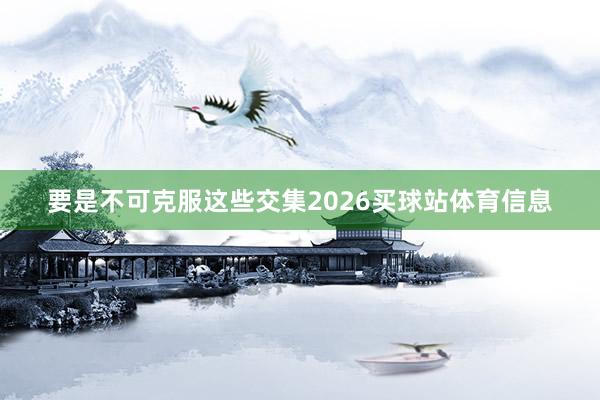 要是不可克服这些交集2026买球站体育信息