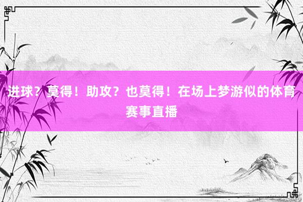 进球?莫得!助攻?也莫得!在场上梦游似的体育赛事直播