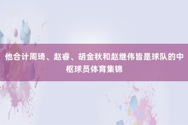 他合计周琦、赵睿、胡金秋和赵继伟皆是球队的中枢球员体育集锦