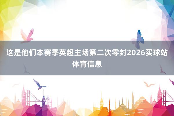这是他们本赛季英超主场第二次零封2026买球站体育信息
