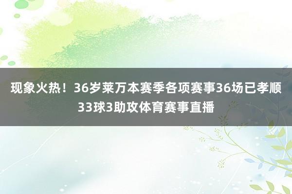 现象火热！36岁莱万本赛季各项赛事36场已孝顺33球3助攻体育赛事直播