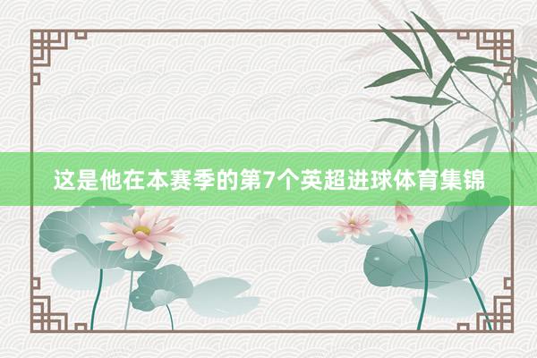 这是他在本赛季的第7个英超进球体育集锦