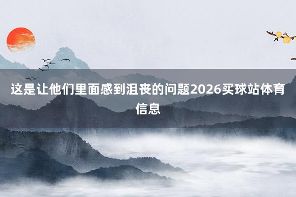 这是让他们里面感到沮丧的问题2026买球站体育信息