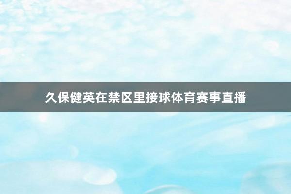 久保健英在禁区里接球体育赛事直播