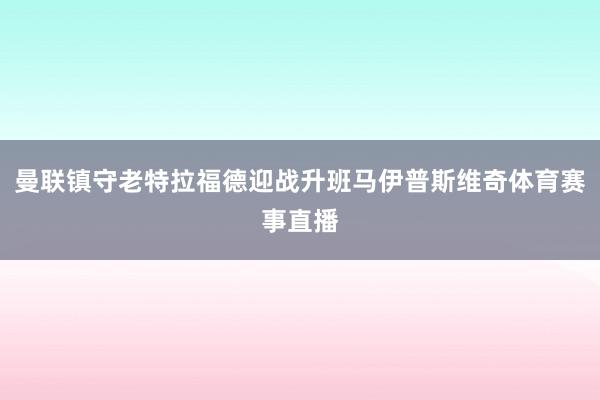 曼联镇守老特拉福德迎战升班马伊普斯维奇体育赛事直播