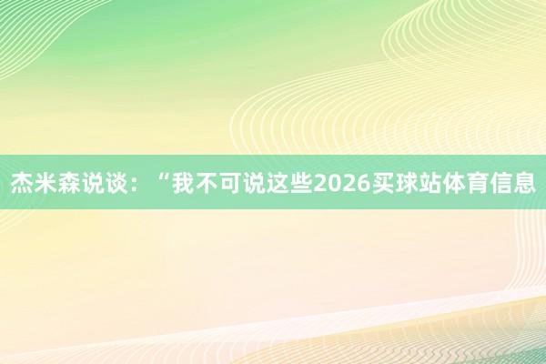 杰米森说谈：“我不可说这些2026买球站体育信息
