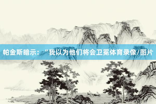 帕金斯暗示：“我以为他们将会卫冕体育录像/图片
