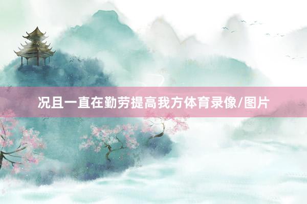 况且一直在勤劳提高我方体育录像/图片