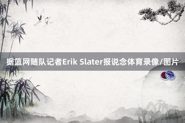 据篮网随队记者Erik Slater报说念体育录像/图片