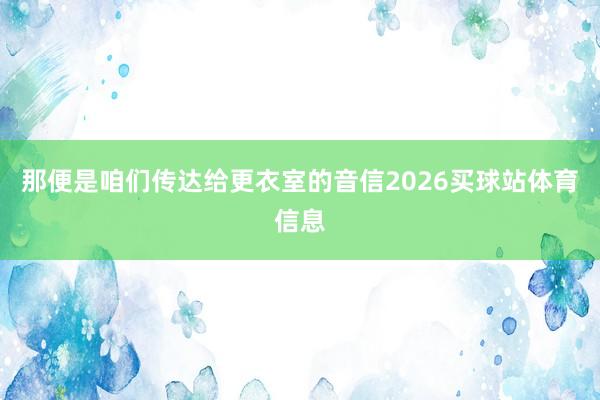 那便是咱们传达给更衣室的音信2026买球站体育信息