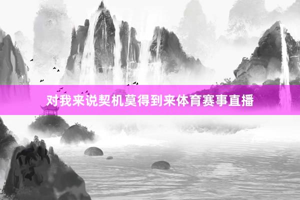 对我来说契机莫得到来体育赛事直播