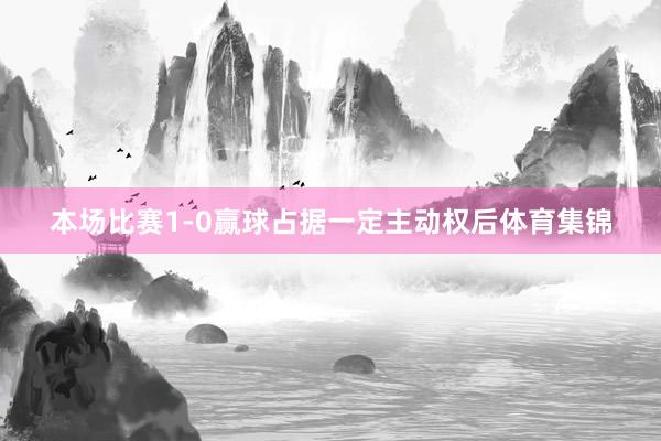 本场比赛1-0赢球占据一定主动权后体育集锦