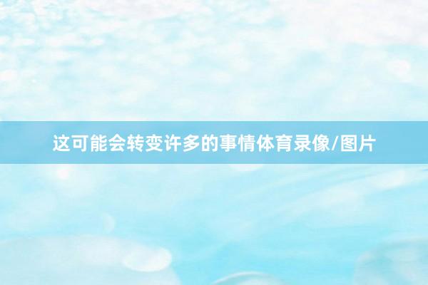 这可能会转变许多的事情体育录像/图片