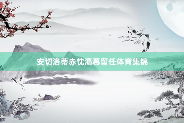 安切洛蒂赤忱渴慕留任体育集锦