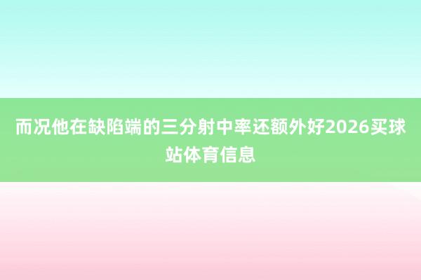 而况他在缺陷端的三分射中率还额外好2026买球站体育信息