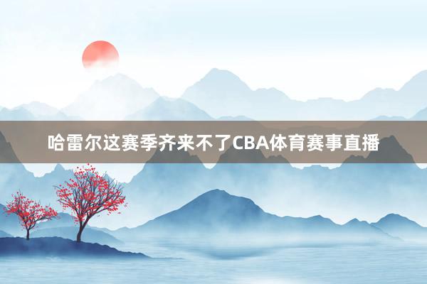哈雷尔这赛季齐来不了CBA体育赛事直播