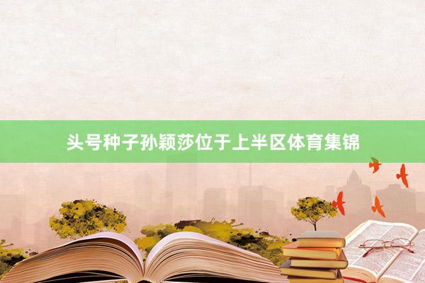 头号种子孙颖莎位于上半区体育集锦