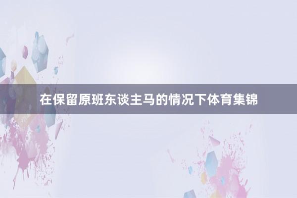 在保留原班东谈主马的情况下体育集锦