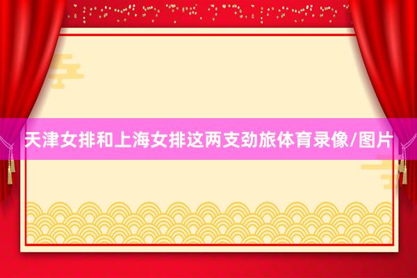 天津女排和上海女排这两支劲旅体育录像/图片