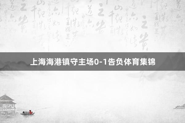 上海海港镇守主场0-1告负体育集锦
