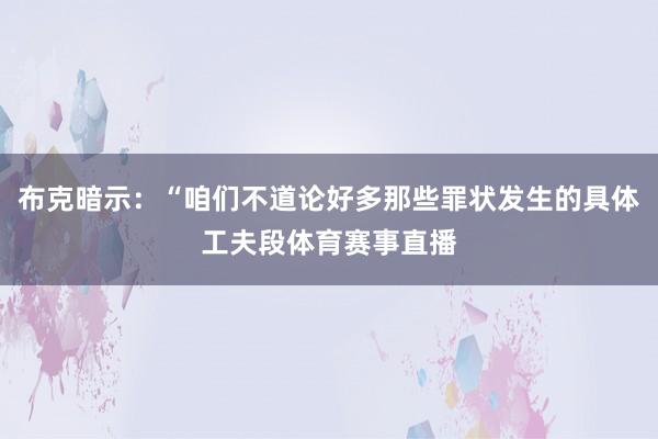 布克暗示：“咱们不道论好多那些罪状发生的具体工夫段体育赛事直播