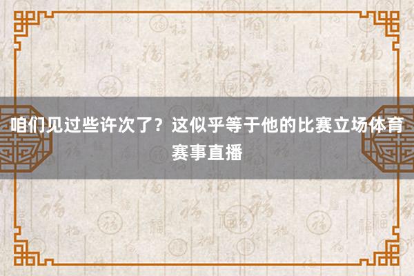 咱们见过些许次了？这似乎等于他的比赛立场体育赛事直播