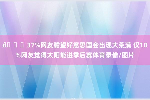 😅37%网友瞻望好意思国会出现大荒漠 仅10%网友觉得太阳能进季后赛体育录像/图片