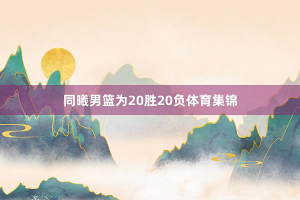 同曦男篮为20胜20负体育集锦