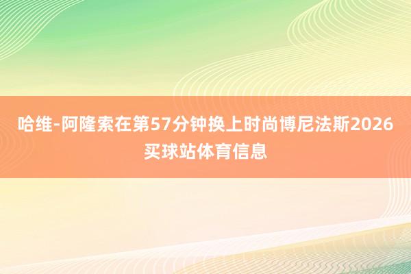 哈维-阿隆索在第57分钟换上时尚博尼法斯2026买球站体育信息
