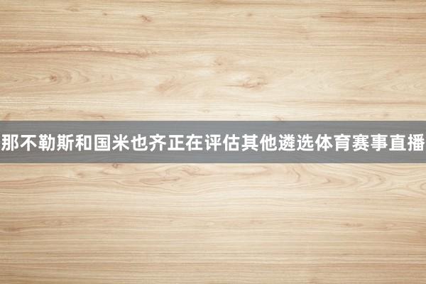那不勒斯和国米也齐正在评估其他遴选体育赛事直播