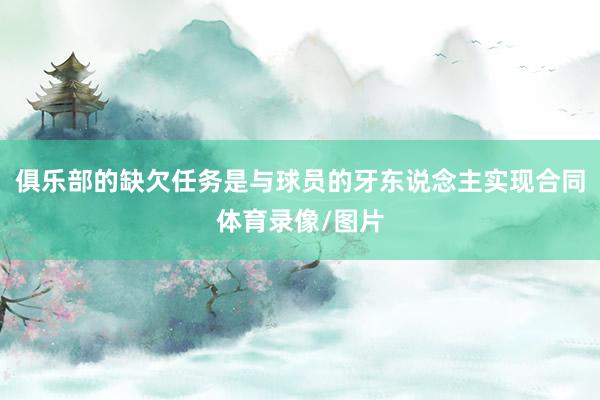 俱乐部的缺欠任务是与球员的牙东说念主实现合同体育录像/图片
