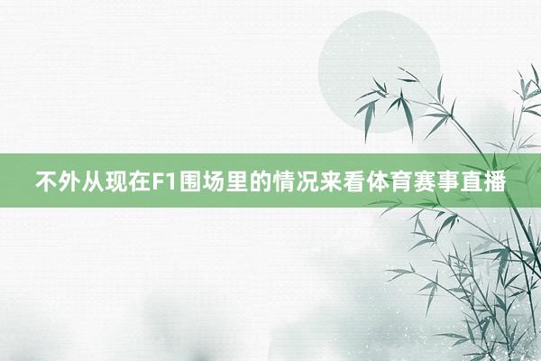 不外从现在F1围场里的情况来看体育赛事直播