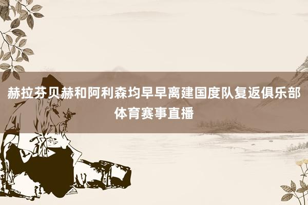 赫拉芬贝赫和阿利森均早早离建国度队复返俱乐部体育赛事直播