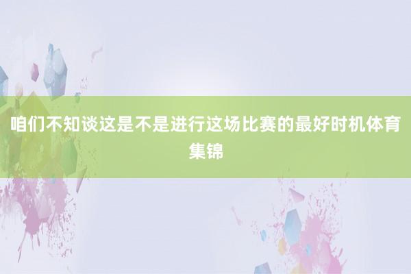 咱们不知谈这是不是进行这场比赛的最好时机体育集锦
