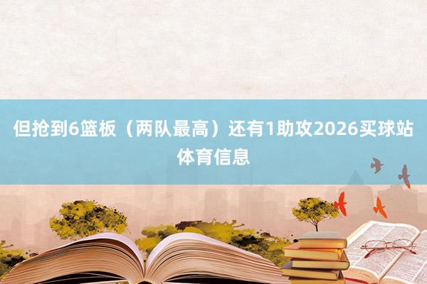 但抢到6篮板（两队最高）还有1助攻2026买球站体育信息