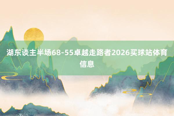 湖东谈主半场68-55卓越走路者2026买球站体育信息