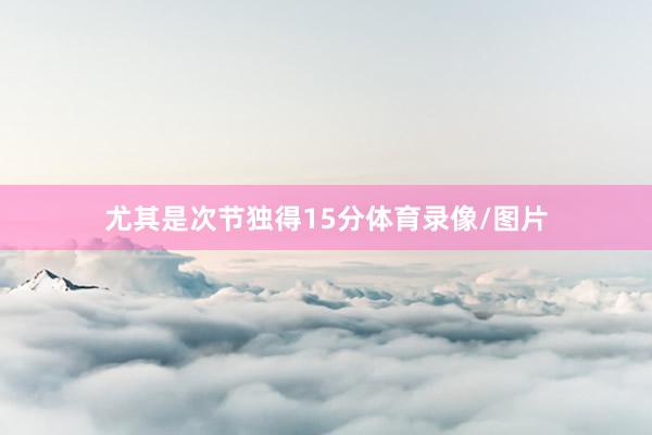 尤其是次节独得15分体育录像/图片