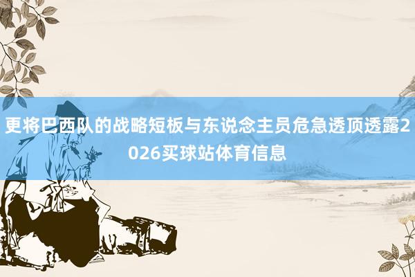 更将巴西队的战略短板与东说念主员危急透顶透露2026买球站体育信息