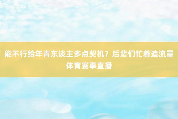 能不行给年青东谈主多点契机？后辈们忙着追流量体育赛事直播