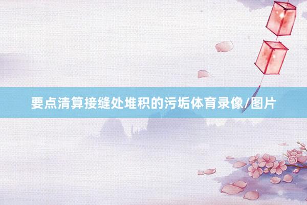 要点清算接缝处堆积的污垢体育录像/图片