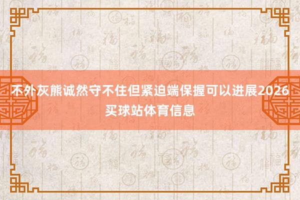 不外灰熊诚然守不住但紧迫端保握可以进展2026买球站体育信息