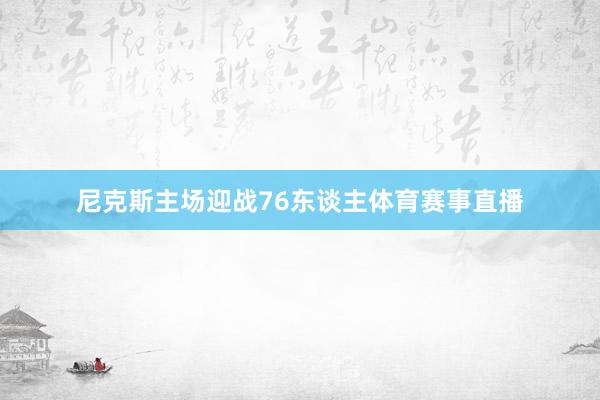 尼克斯主场迎战76东谈主体育赛事直播